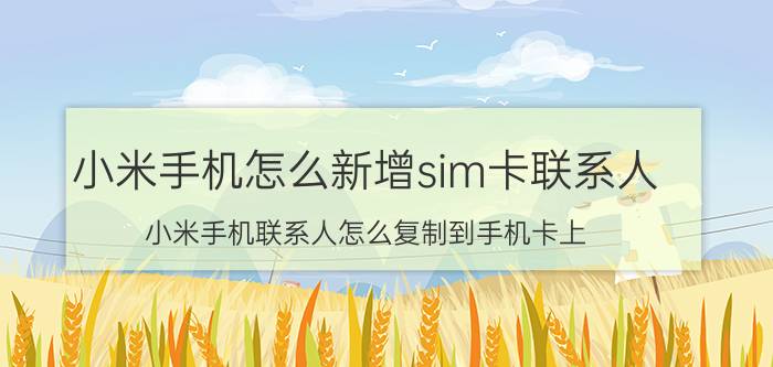 小米手机怎么新增sim卡联系人 小米手机联系人怎么复制到手机卡上？